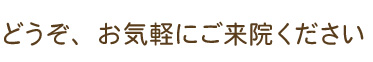 どうぞ、お気軽にご来院ください