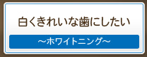 白くきれいな歯にしたい～ホワイトニング～