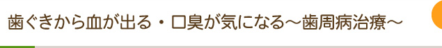 歯ぐきから血が出る・口臭が気になる～歯周病治療～