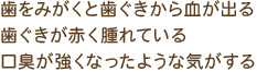 歯をみがくと歯ぐきから血が出る 歯ぐきが赤く腫れている 口臭が強くなったような気がする