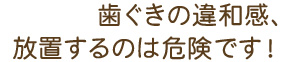 歯ぐきの違和感、放置するのは危険です！