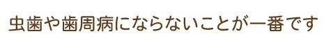 虫歯や歯周病にならないことが一番です