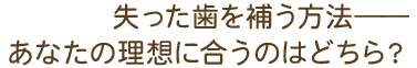 失った歯を補う方法 あなたの理想に合うのはどちら？