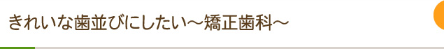 きれいな歯並びにしたい～矯正歯科～