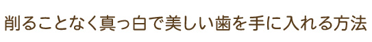 削ることなく真っ白で美しい歯を手に入れる方法