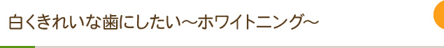 白くきれいな歯にしたい～ホワイトニング～